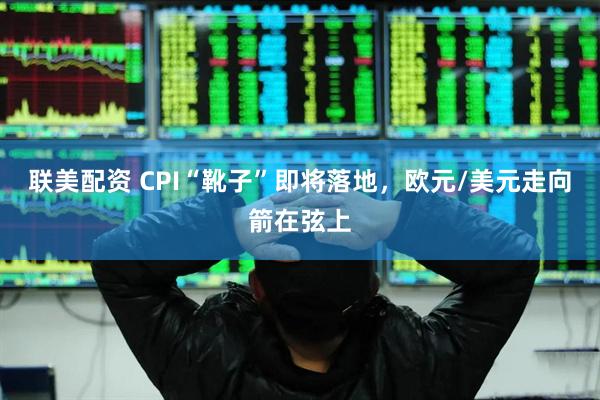 联美配资 CPI“靴子”即将落地，欧元/美元走向箭在弦上