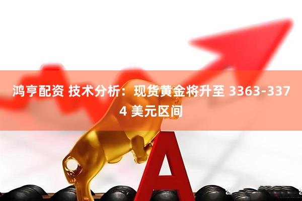 鸿亨配资 技术分析：现货黄金将升至 3363-3374 美元区间
