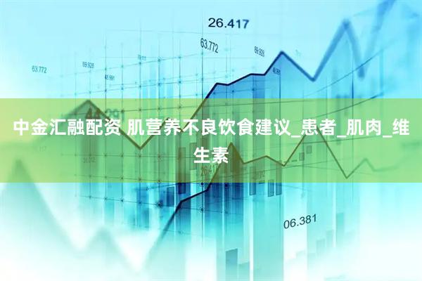 中金汇融配资 肌营养不良饮食建议_患者_肌肉_维生素
