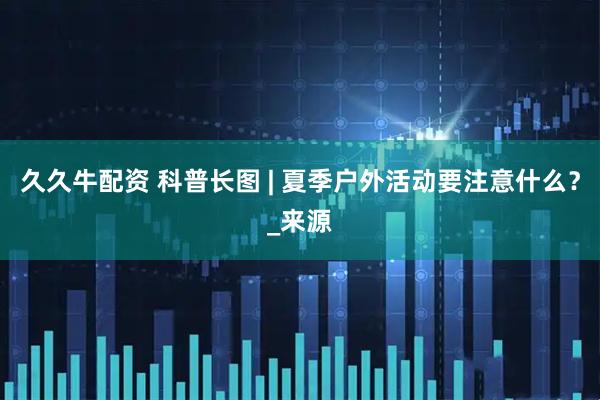 久久牛配资 科普长图 | 夏季户外活动要注意什么？_来源