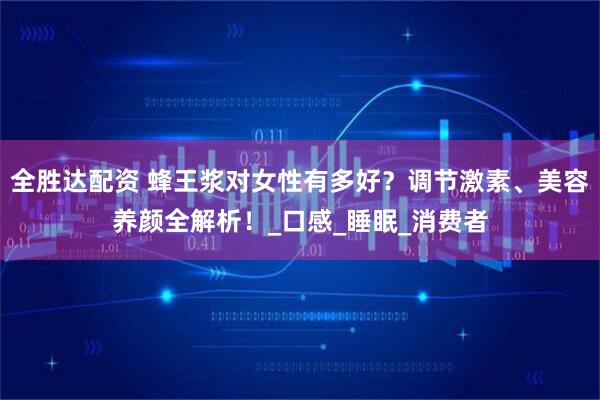 全胜达配资 蜂王浆对女性有多好？调节激素、美容养颜全解析！_口感_睡眠_消费者