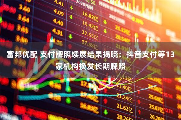 富邦优配 支付牌照续展结果揭晓：抖音支付等13家机构换发长期牌照