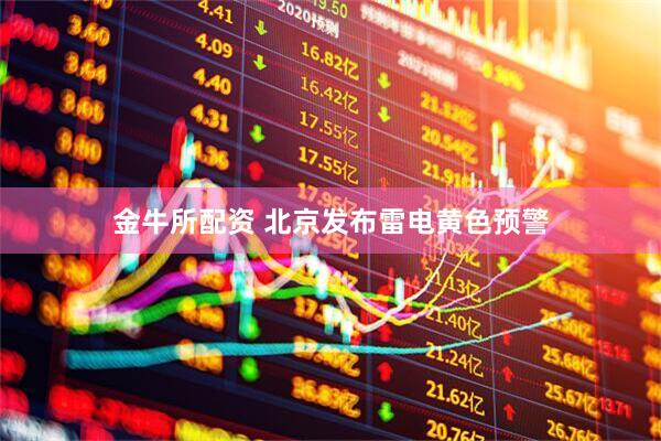 金牛所配资 北京发布雷电黄色预警