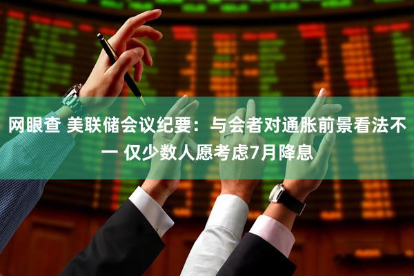 网眼查 美联储会议纪要：与会者对通胀前景看法不一 仅少数人愿考虑7月降息