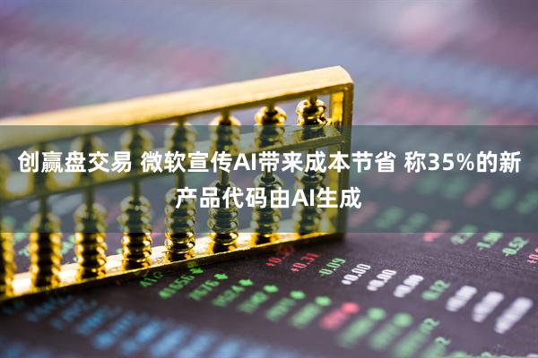 创赢盘交易 微软宣传AI带来成本节省 称35%的新产品代码由AI生成