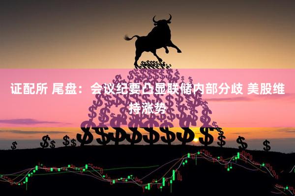 证配所 尾盘：会议纪要凸显联储内部分歧 美股维持涨势