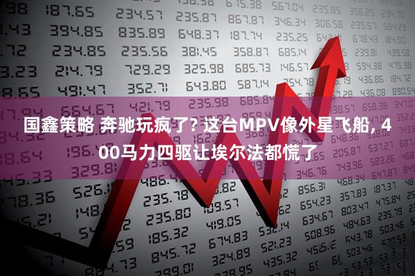 国鑫策略 奔驰玩疯了? 这台MPV像外星飞船, 400马力四驱让埃尔法都慌了