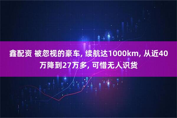 鑫配资 被忽视的豪车, 续航达1000km, 从近40万降到27万多, 可惜无人识货