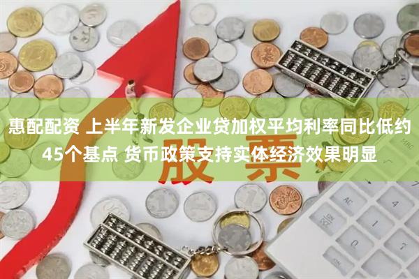 惠配配资 上半年新发企业贷加权平均利率同比低约45个基点 货币政策支持实体经济效果明显