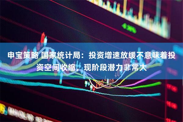 申宝策略 国家统计局：投资增速放缓不意味着投资空间收缩，现阶段潜力非常大