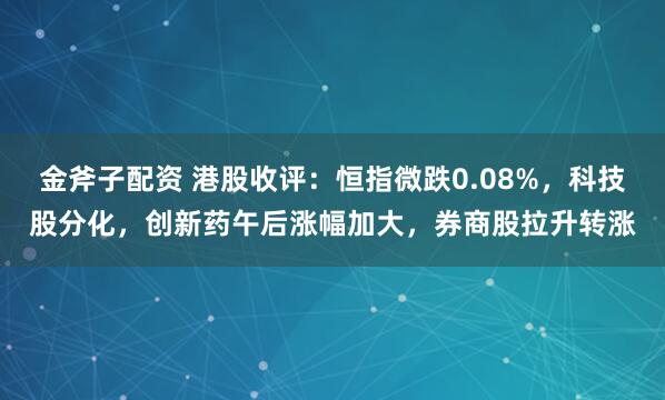 金斧子配资 港股收评：恒指微跌0.08%，科技股分化，创新药午后涨幅加大，券商股拉升转涨