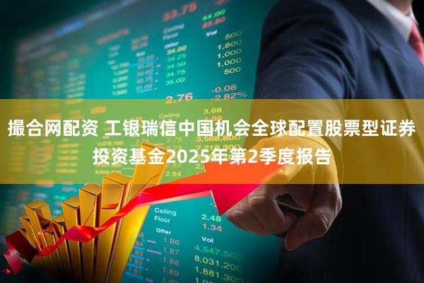撮合网配资 工银瑞信中国机会全球配置股票型证券投资基金2025年第2季度报告
