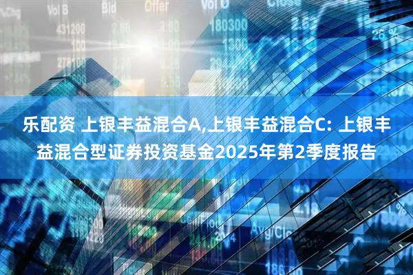 乐配资 上银丰益混合A,上银丰益混合C: 上银丰益混合型证券投资基金2025年第2季度报告