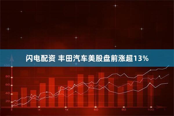 闪电配资 丰田汽车美股盘前涨超13%