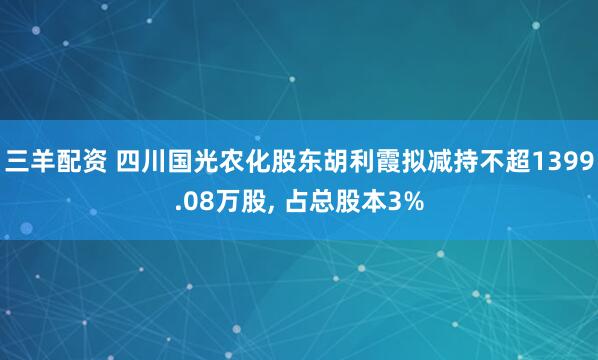 三羊配资 四川国光农化股东胡利霞拟减持不超1399.08万股, 占总股本3%