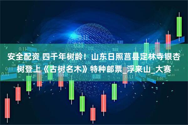 安全配资 四千年树龄！山东日照莒县定林寺银杏树登上《古树名木》特种邮票_浮来山_大赛