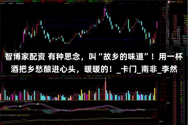 智博家配资 有种思念，叫“故乡的味道”！用一杯酒把乡愁酿进心头，暖暖的！_卡门_南非_李然