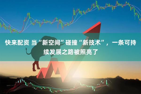 快来配资 当“新空间”碰撞“新技术”，一条可持续发展之路被照亮了