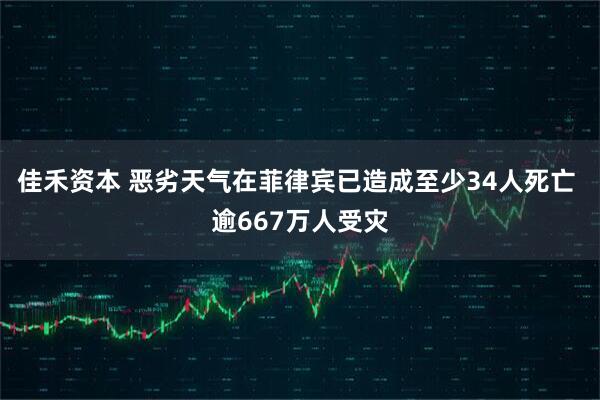 佳禾资本 恶劣天气在菲律宾已造成至少34人死亡 逾667万人受灾