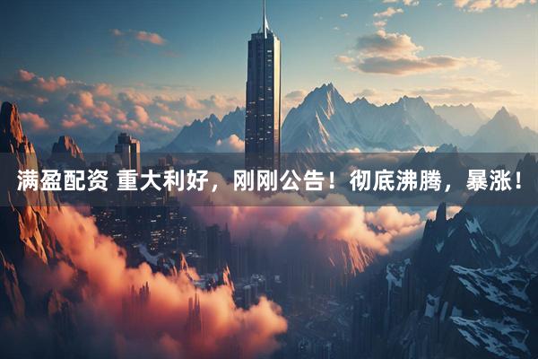 满盈配资 重大利好，刚刚公告！彻底沸腾，暴涨！