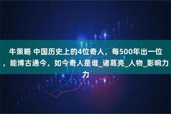 牛策略 中国历史上的4位奇人，每500年出一位，能博古通今，如今奇人是谁_诸葛亮_人物_影响力