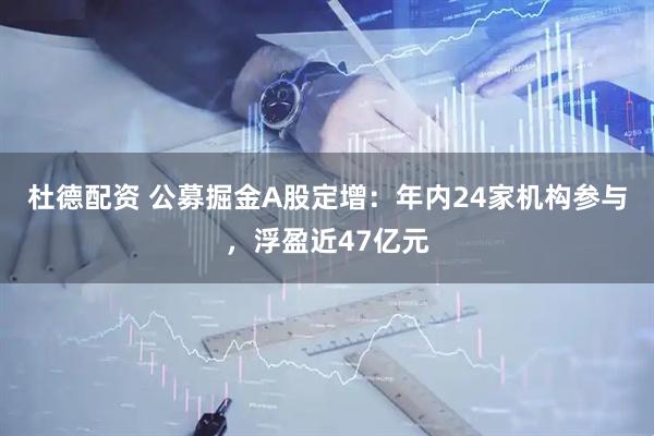 杜德配资 公募掘金A股定增：年内24家机构参与，浮盈近47亿元