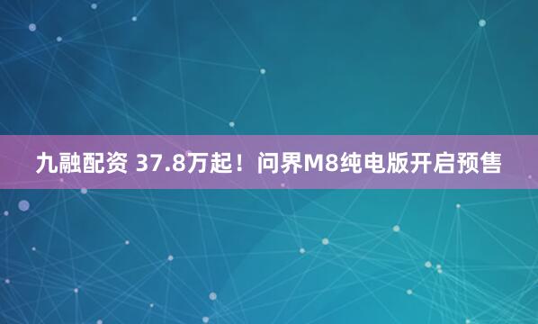 九融配资 37.8万起！问界M8纯电版开启预售