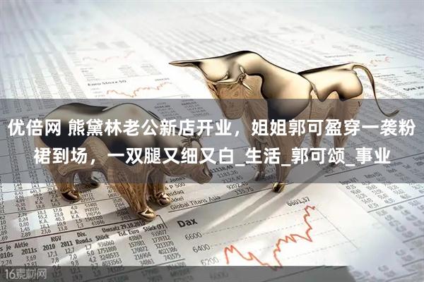 优倍网 熊黛林老公新店开业，姐姐郭可盈穿一袭粉裙到场，一双腿又细又白_生活_郭可颂_事业