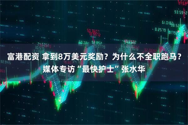 富港配资 拿到8万美元奖励？为什么不全职跑马？媒体专访“最快护士”张水华