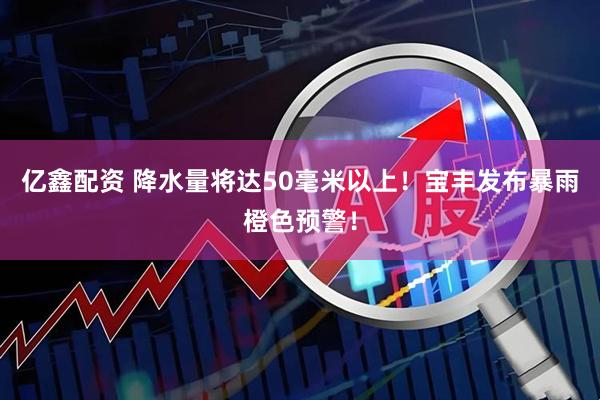 亿鑫配资 降水量将达50毫米以上！宝丰发布暴雨橙色预警！