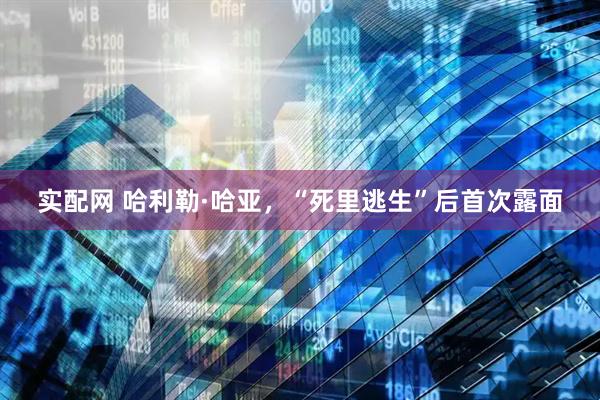 实配网 哈利勒·哈亚，“死里逃生”后首次露面