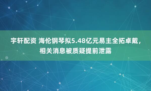 宇轩配资 海伦钢琴拟5.48亿元易主全拓卓戴，相关消息被质疑提前泄露