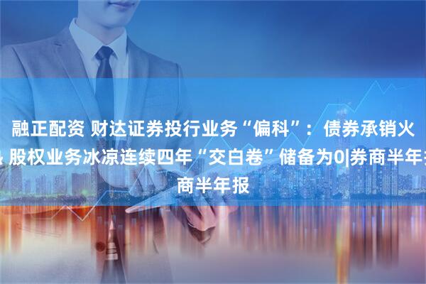 融正配资 财达证券投行业务“偏科”：债券承销火热 股权业务冰凉连续四年“交白卷”储备为0|券商半年报