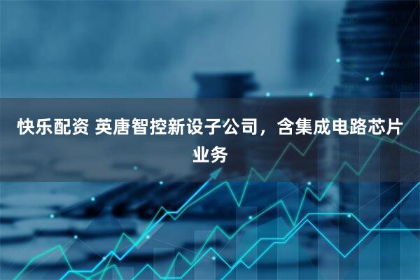 快乐配资 英唐智控新设子公司，含集成电路芯片业务