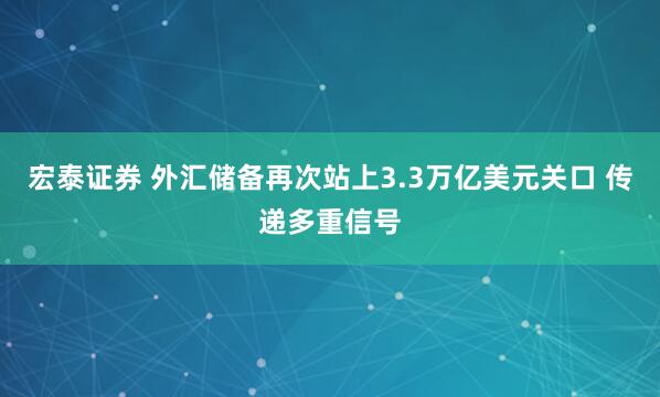 宏泰证券 外汇储备再次站上3.3万亿美元关口 传递多重信号