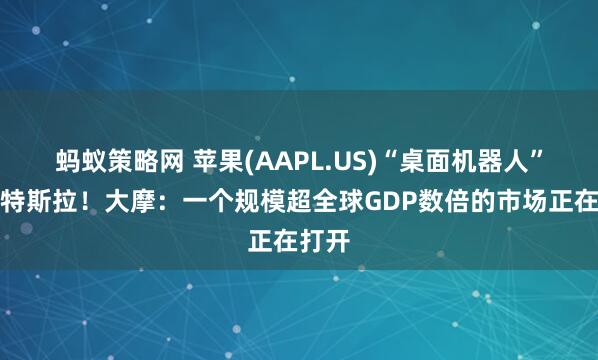 蚂蚁策略网 苹果(AAPL.US)“桌面机器人”剑指特斯拉！大摩：一个规模超全球GDP数倍的市场正在打开