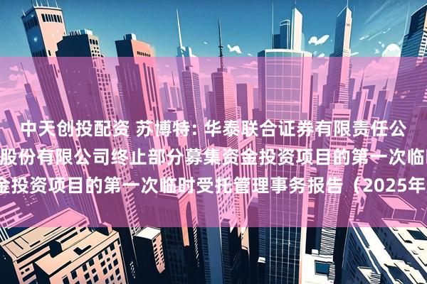 中天创投配资 苏博特: 华泰联合证券有限责任公司关于江苏苏博特新材料股份有限公司终止部分募集资金投资项目的第一次临时受托管理事务报告（2025年度）
