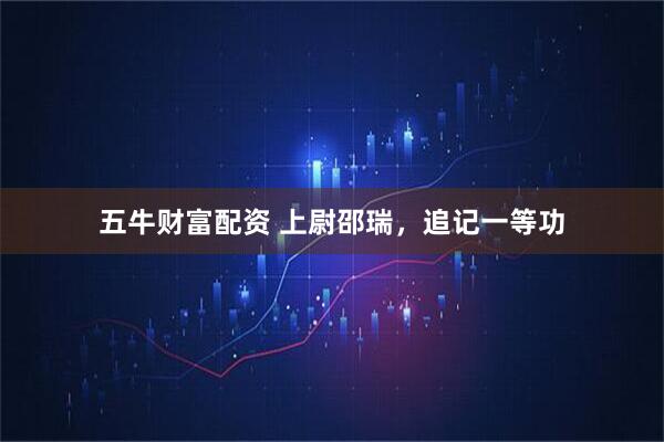 五牛财富配资 上尉邵瑞，追记一等功