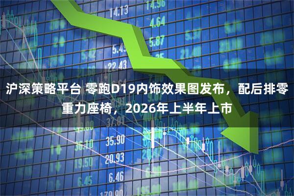 沪深策略平台 零跑D19内饰效果图发布，配后排零重力座椅，2026年上半年上市