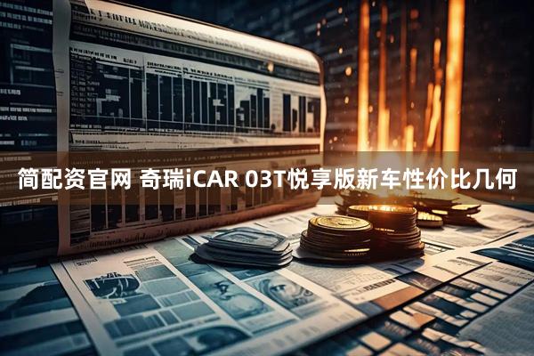 简配资官网 奇瑞iCAR 03T悦享版新车性价比几何
