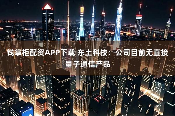 钱掌柜配资APP下载 东土科技：公司目前无直接量子通信产品