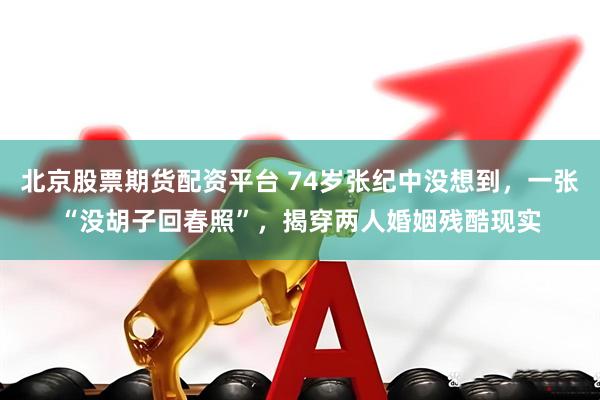 北京股票期货配资平台 74岁张纪中没想到，一张“没胡子回春照”，揭穿两人婚姻残酷现实