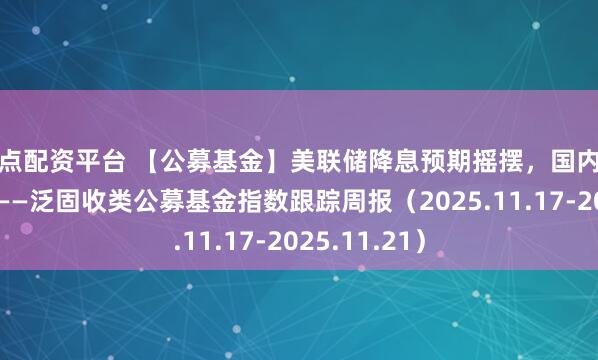十点配资平台 【公募基金】美联储降息预期摇摆，国内债市窄幅震荡——泛固收类公募基金指数跟踪周报（2025.11.17-2025.11.21）