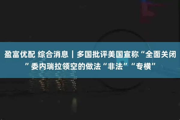 盈富优配 综合消息｜多国批评美国宣称“全面关闭”委内瑞拉领空的做法“非法”“专横”