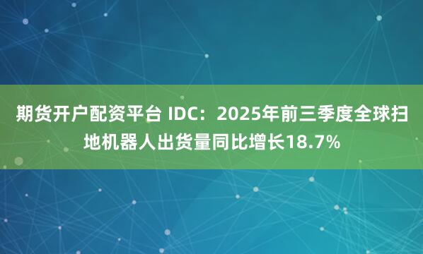 期货开户配资平台 IDC：2025年前三季度全球扫地机器人出货量同比增长18.7%