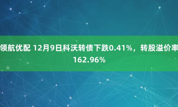 领航优配 12月9日科沃转债下跌0.41%，转股溢价率162.96%