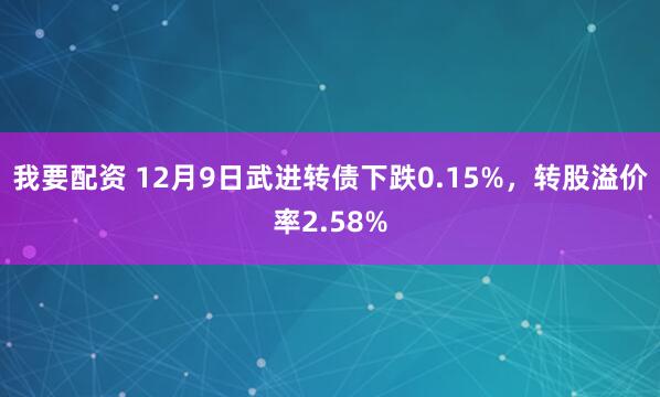 我要配资 12月9日武进转债下跌0.15%，转股溢价率2.58%