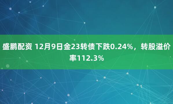 盛鹏配资 12月9日金23转债下跌0.24%，转股溢价率112.3%