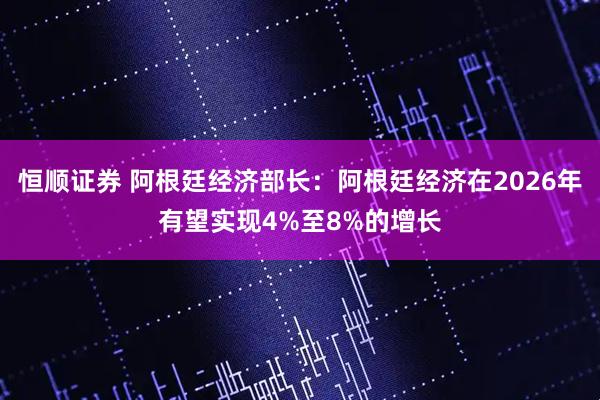 恒顺证券 阿根廷经济部长:阿根廷经济在2026年有望实现4%至8%的增长