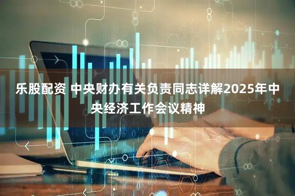 乐股配资 中央财办有关负责同志详解2025年中央经济工作会议精神